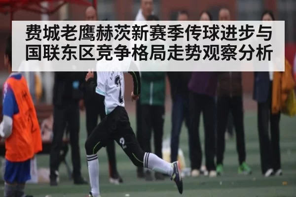 费城老鹰赫茨新赛季传球进步与国联东区竞争格局走势观察分析